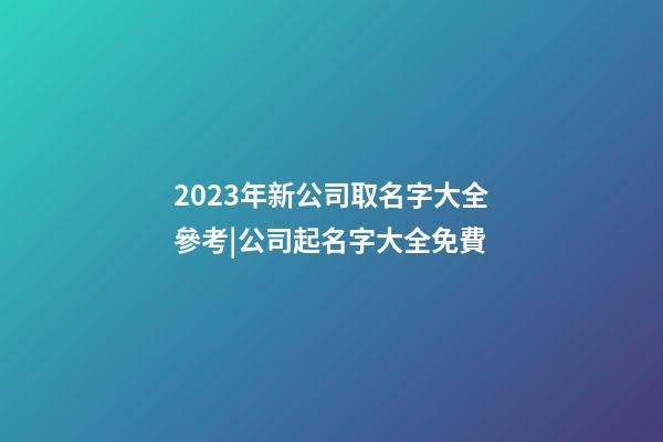 2023年新公司取名字大全參考|公司起名字大全免費-第1張-公司起名-玄機派